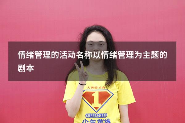 情绪管理的活动名称（以情绪管理为主题的剧本）