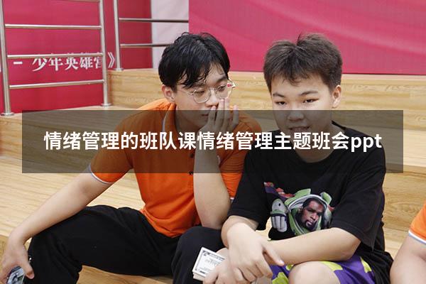 情绪管理的班队课（情绪管理主题班会ppt）