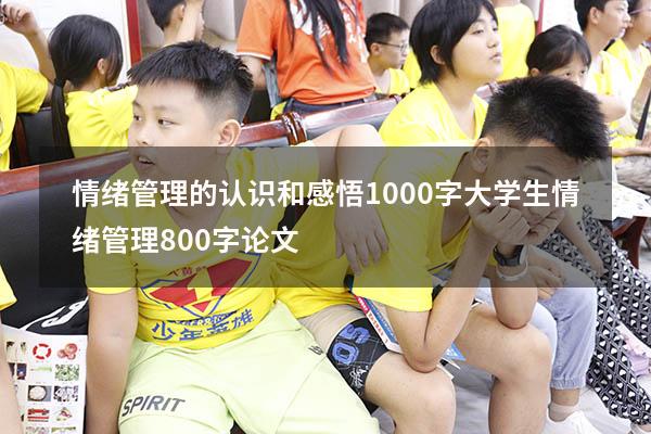 情绪管理的认识和感悟1000字（大学生情绪管理800字论文）