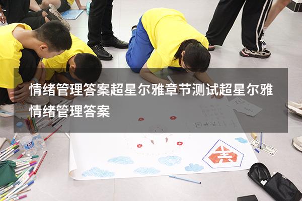 情绪管理答案超星尔雅章节测试（超星尔雅《情绪管理》答案）