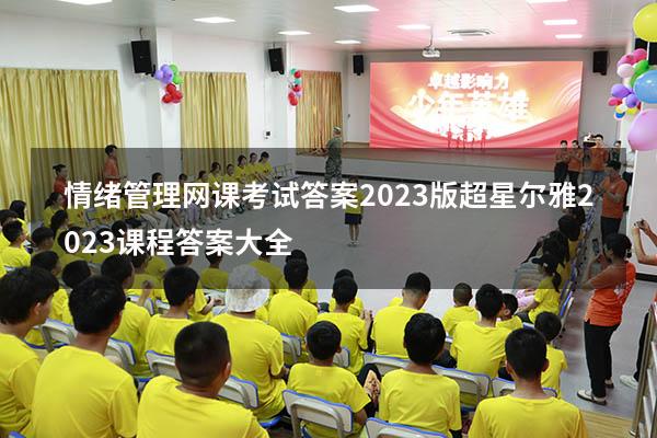 情绪管理网课考试答案2023版（超星尔雅2023课程答案大全）