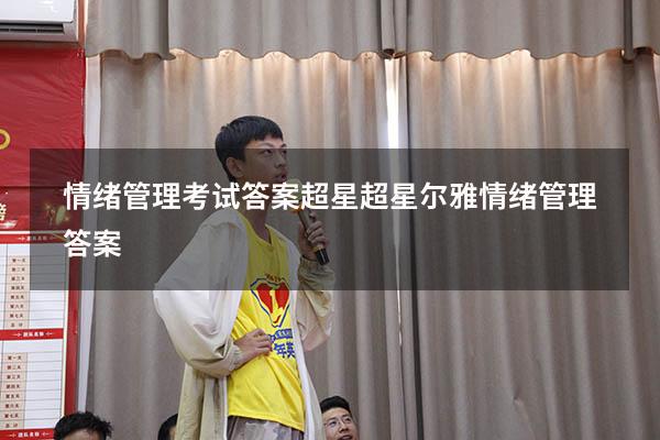 情绪管理考试答案超星（超星尔雅《情绪管理》答案）