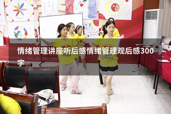 情绪管理讲座听后感（情绪管理观后感300字）