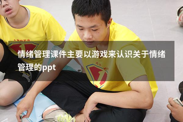 情绪管理课件主要以游戏来认识（关于情绪管理的ppt）
