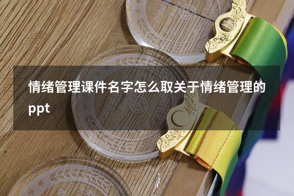 情绪管理课件名字怎么取（关于情绪管理的ppt）