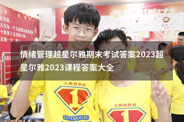 情绪管理超星尔雅期末考试答案2023（超星尔雅2023课程答案大全）