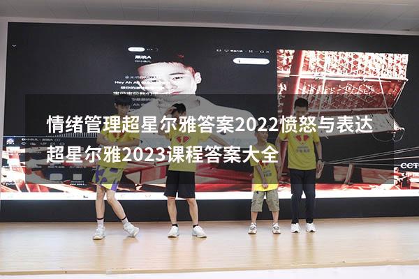 情绪管理超星尔雅答案2022愤怒与表达（超星尔雅2023课程答案大全）