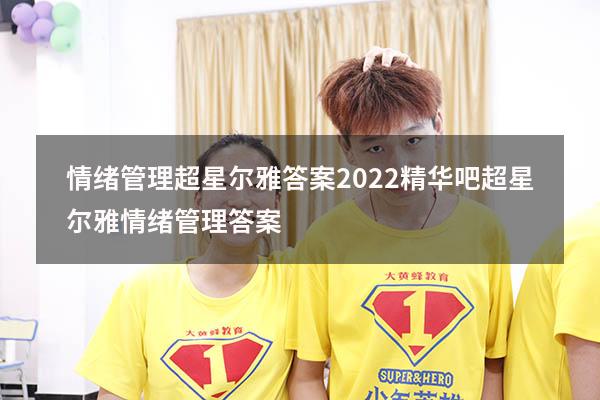 情绪管理超星尔雅答案2022精华吧（超星尔雅《情绪管理》答案）