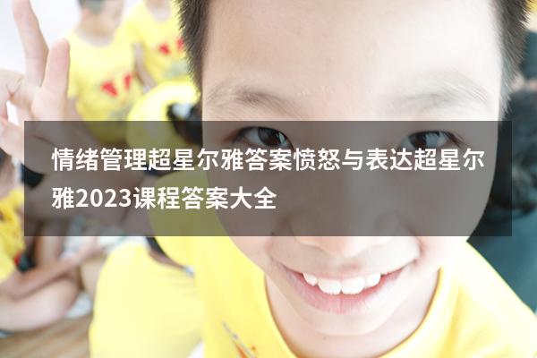 情绪管理超星尔雅答案愤怒与表达（超星尔雅2023课程答案大全）