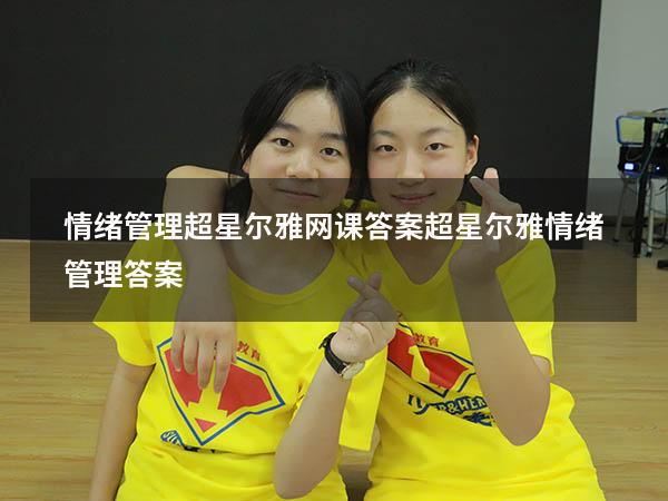 情绪管理超星尔雅网课答案（超星尔雅《情绪管理》答案）