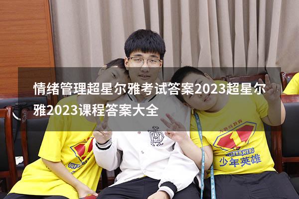 情绪管理超星尔雅考试答案2023（超星尔雅2023课程答案大全）