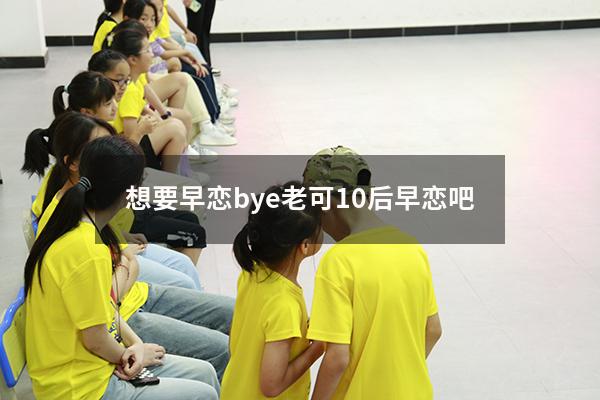 想要早恋bye老可（10后早恋吧）