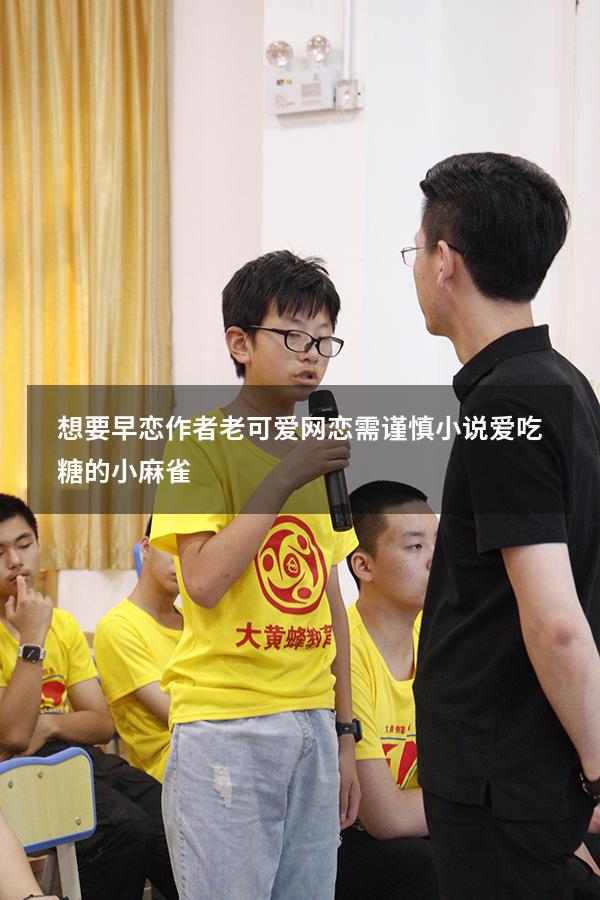 想要早恋作者老可爱（网恋需谨慎小说爱吃糖的小麻雀）