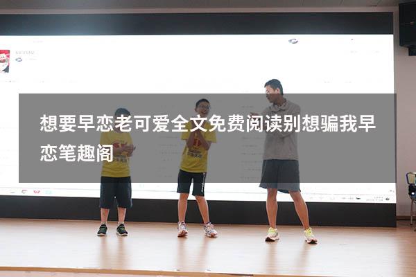 想要早恋老可爱全文免费阅读（别想骗我早恋笔趣阁）