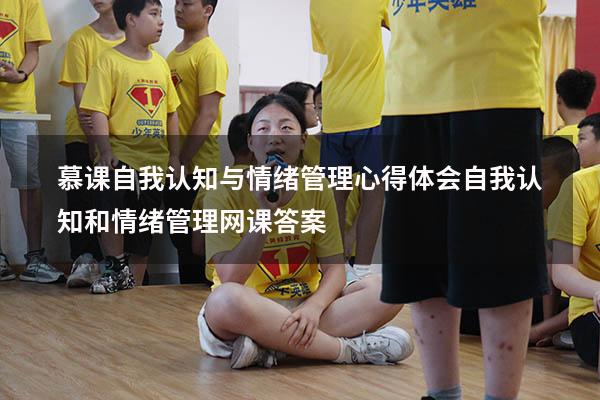 慕课自我认知与情绪管理心得体会（自我认知和情绪管理网课答案）