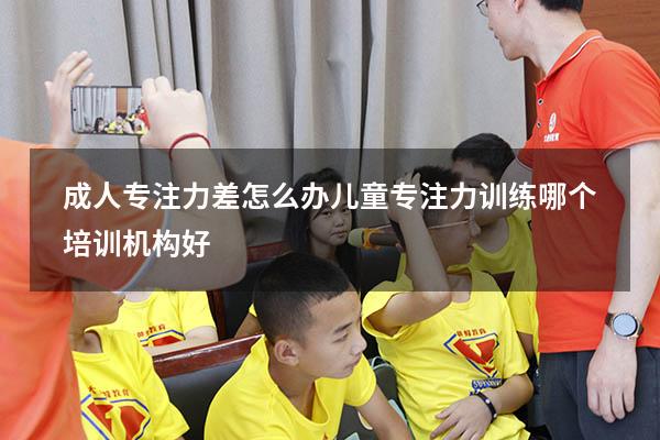 成人专注力差怎么办（儿童专注力训练哪个培训机构好）