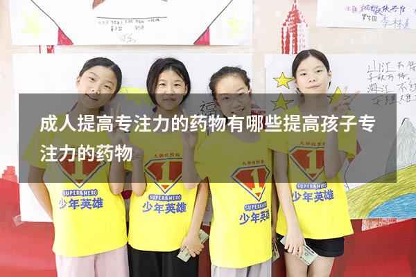 成人提高专注力的药物有哪些（提高孩子专注力的药物）
