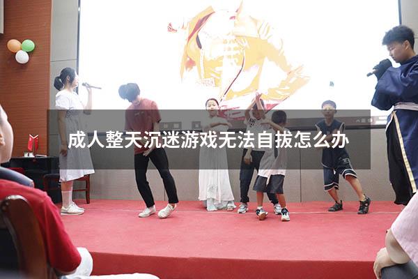 成人整天沉迷游戏无法自拔怎么办
