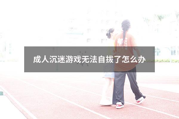 成人沉迷游戏无法自拔了怎么办