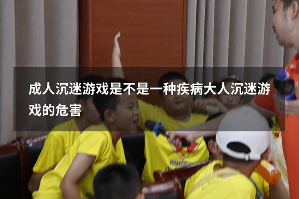 成人沉迷游戏是不是一种疾病（大人沉迷游戏的危害）