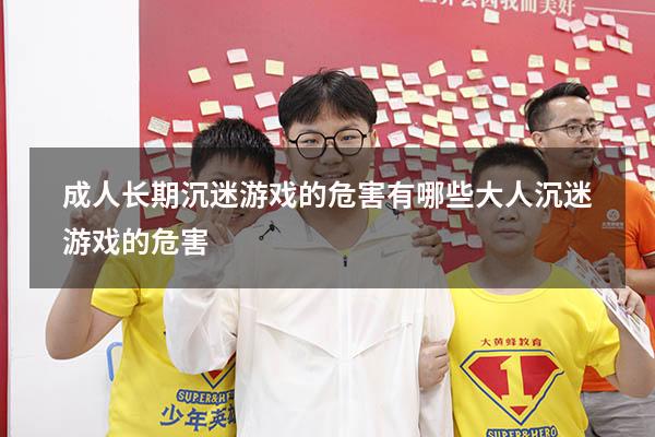 成人长期沉迷游戏的危害有哪些（大人沉迷游戏的危害）