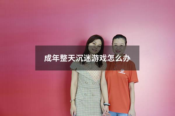 成年整天沉迷游戏怎么办
