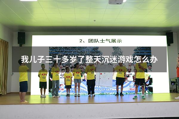 我儿子三十多岁了整天沉迷游戏怎么办