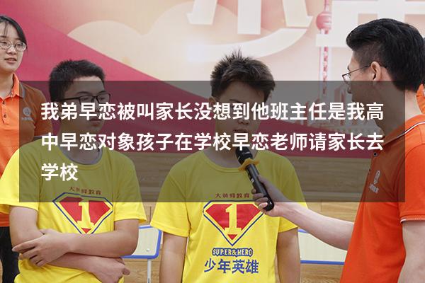 我弟早恋被叫家长没想到他班主任是我高中早恋对象（孩子在学校早恋,老师请家长去学校）