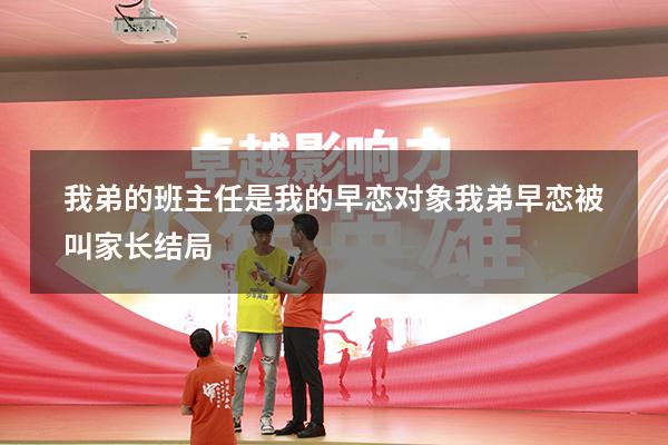 我弟的班主任是我的早恋对象（我弟早恋被叫家长结局）