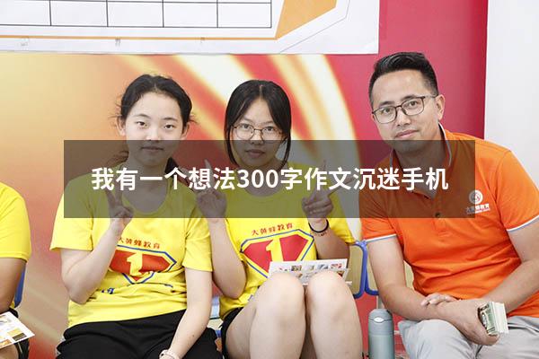 我有一个想法300字作文沉迷手机