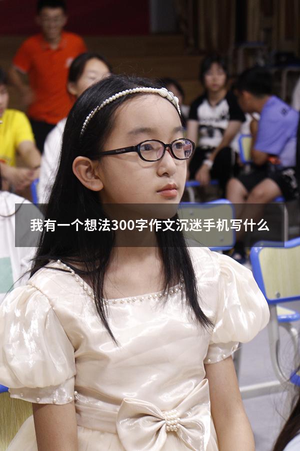 我有一个想法300字作文沉迷手机写什么