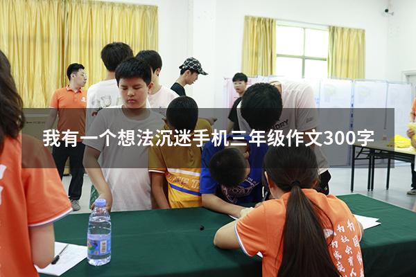 我有一个想法沉迷手机三年级作文300字