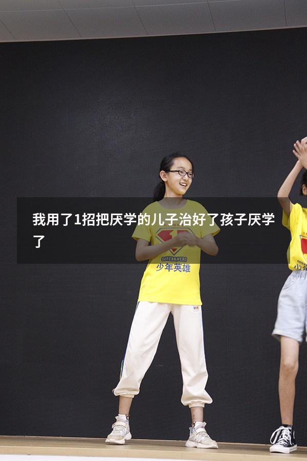我用了1招，把厌学的“儿子”治好了（孩子厌学了）