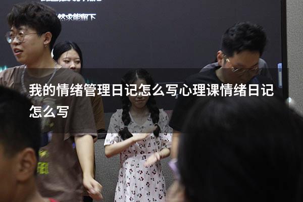 我的情绪管理日记怎么写（心理课情绪日记怎么写）