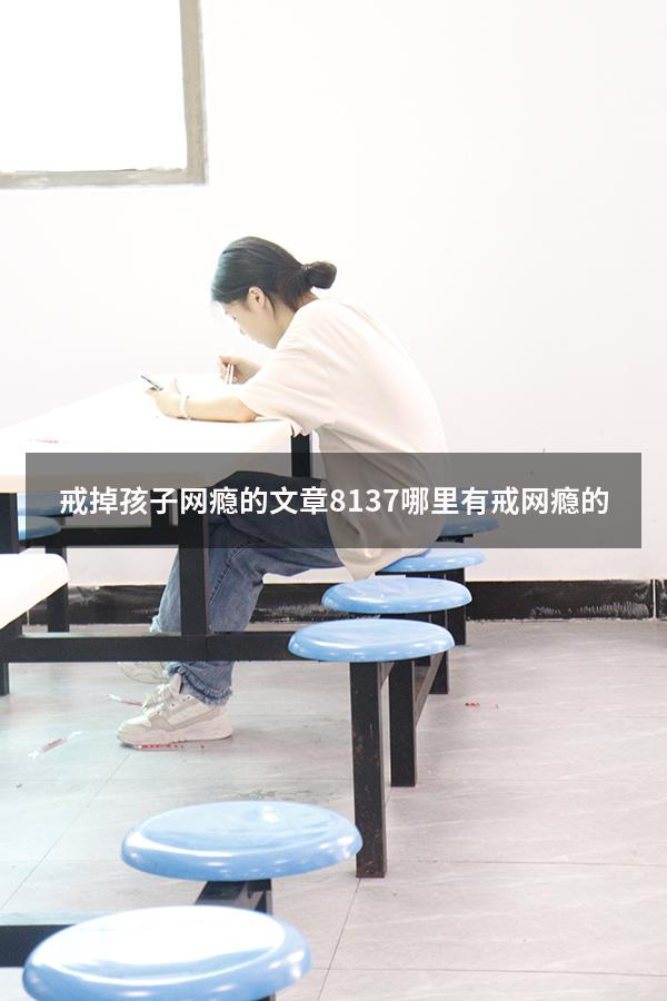 戒掉孩子网瘾的文章8137（哪里有戒网瘾的）