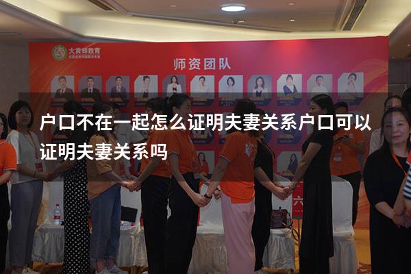 户口不在一起怎么证明夫妻关系（户口可以证明夫妻关系吗）