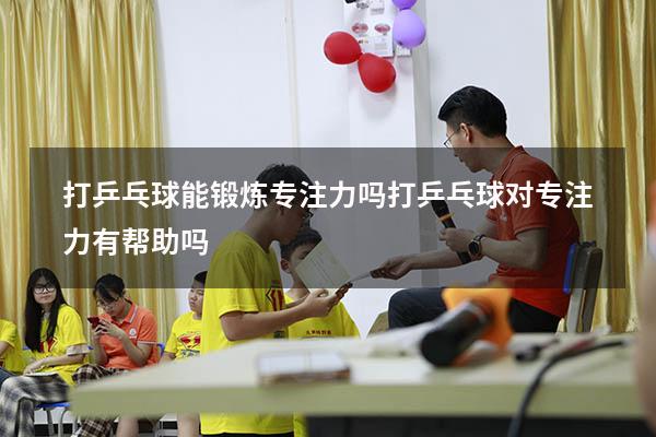 打乒乓球能锻炼专注力吗（打乒乓球对专注力有帮助吗）