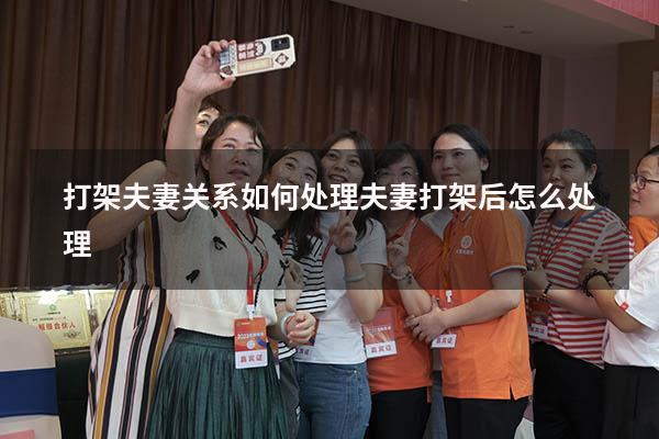 打架夫妻关系如何处理（夫妻打架后怎么处理）