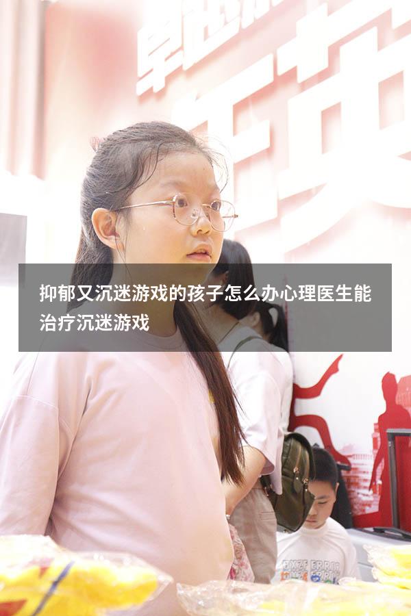 抑郁又沉迷游戏的孩子怎么办（心理医生能治疗沉迷游戏）