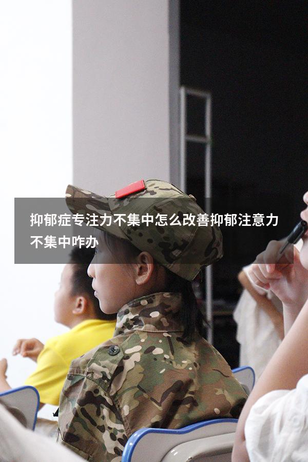 抑郁症专注力不集中怎么改善（抑郁注意力不集中咋办）