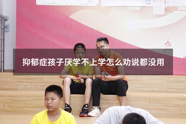 抑郁症孩子厌学不上学怎么劝说都没用