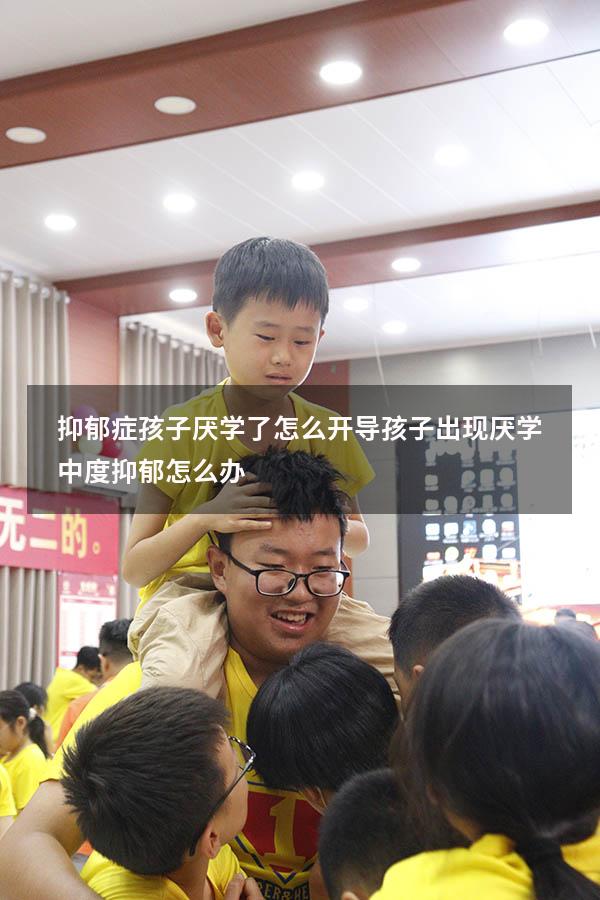 抑郁症孩子厌学了怎么开导（孩子出现厌学,中度抑郁怎么办）