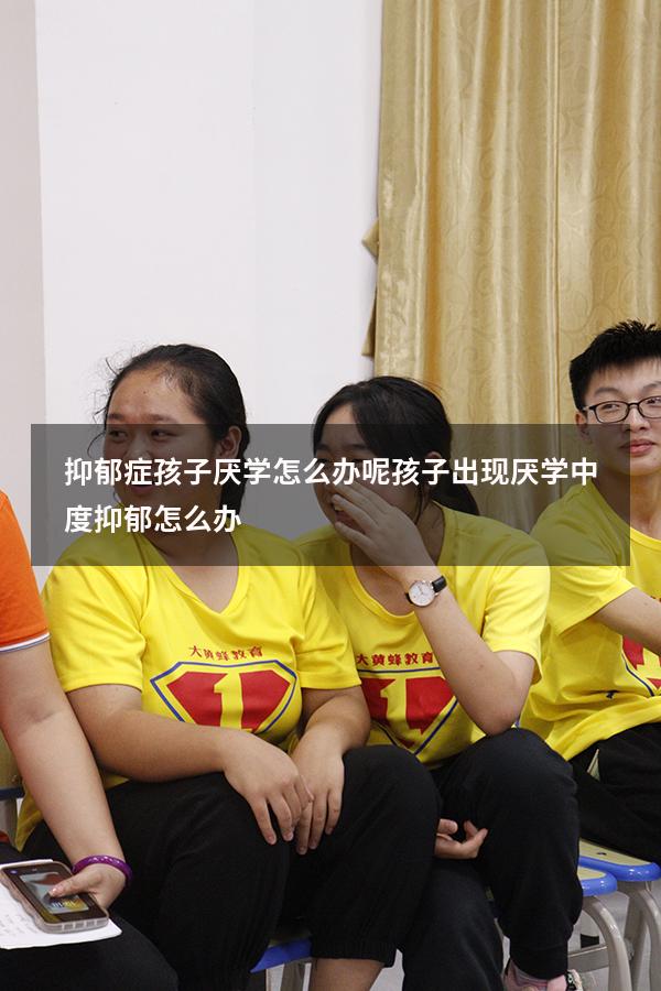 抑郁症孩子厌学怎么办呢（孩子出现厌学,中度抑郁怎么办）