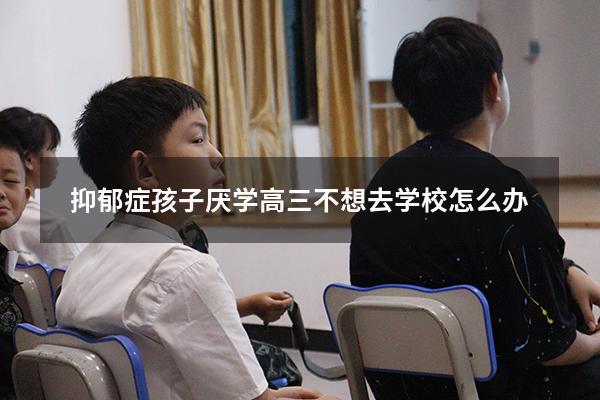 抑郁症孩子厌学高三不想去学校怎么办