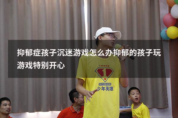 抑郁症孩子沉迷游戏怎么办（抑郁的孩子玩游戏特别开心）
