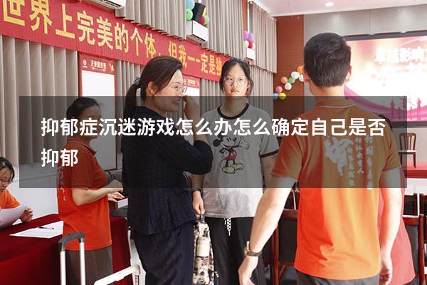 抑郁症沉迷游戏怎么办（怎么确定自己是否抑郁）