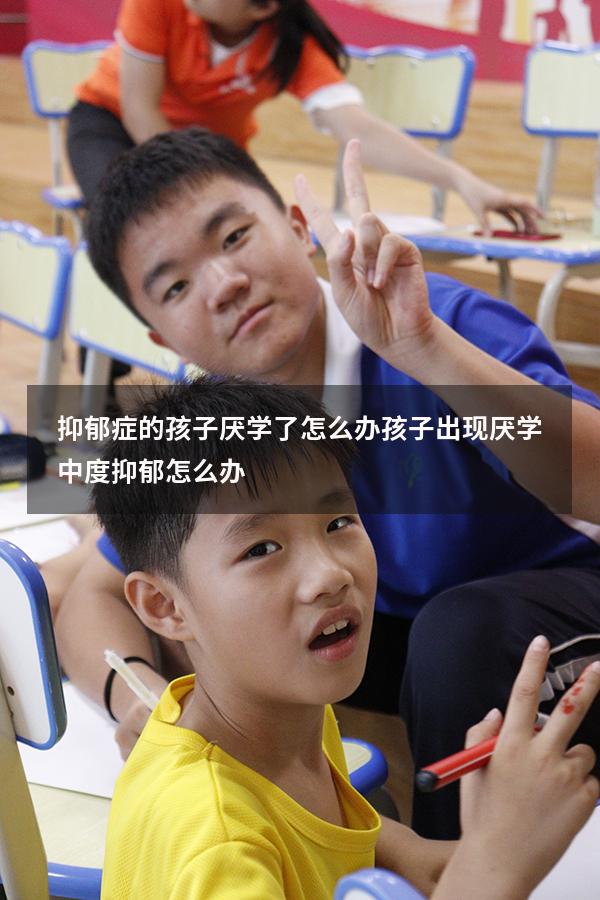抑郁症的孩子厌学了怎么办（孩子出现厌学,中度抑郁怎么办）