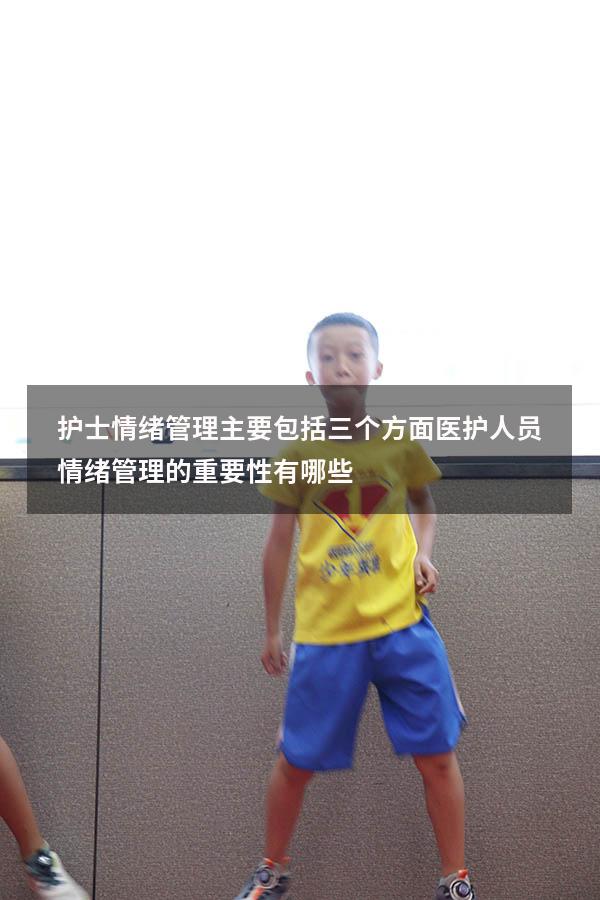 护士情绪管理主要包括三个方面（医护人员情绪管理的重要性有哪些）
