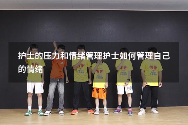 护士的压力和情绪管理（护士如何管理自己的情绪）