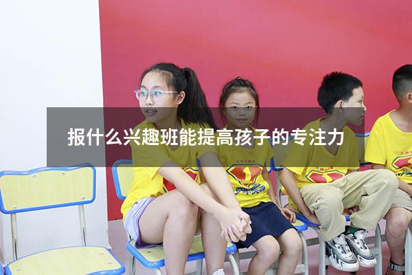 报什么兴趣班能提高孩子的专注力